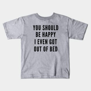 You Should Be Happy I Even Got Out Of Bed Kids T-Shirt